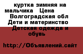 куртка зимняя на мальчика › Цена ­ 1 300 - Волгоградская обл. Дети и материнство » Детская одежда и обувь   